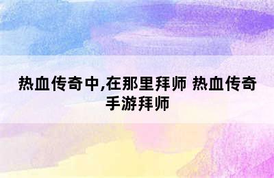 热血传奇中,在那里拜师 热血传奇手游拜师